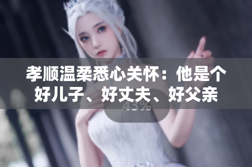 孝顺温柔悉心关怀：他是个好儿子、好丈夫、好父亲