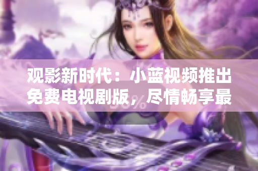 观影新时代：小蓝视频推出免费电视剧版，尽情畅享最新影视大片