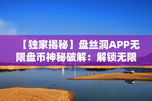 【独家揭秘】盘丝洞APP无限盘币神秘破解：解锁无限资源！