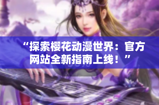 “探索樱花动漫世界：官方网站全新指南上线！”