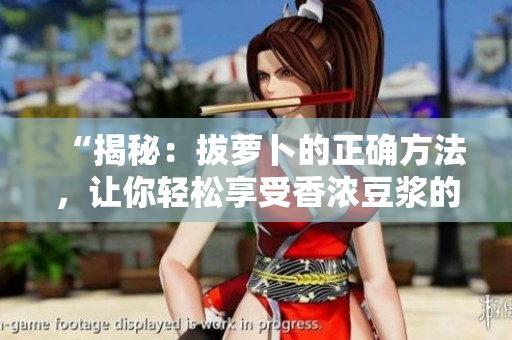 “揭秘：拔萝卜的正确方法，让你轻松享受香浓豆浆的秘密！”