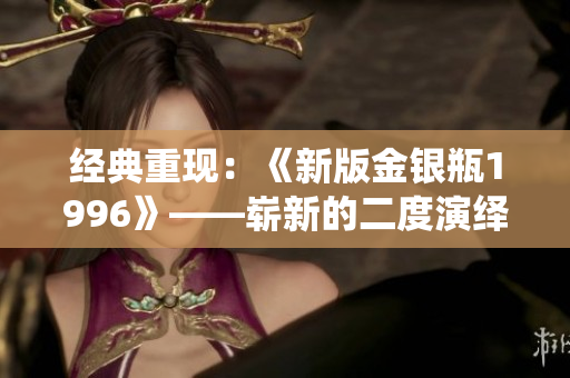 经典重现：《新版金银瓶1996》——崭新的二度演绎