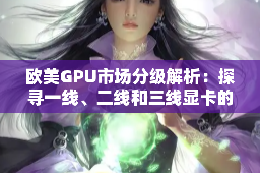欧美GPU市场分级解析：探寻一线、二线和三线显卡的竞争格局