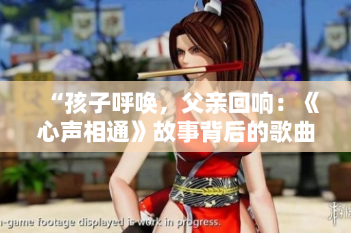 “孩子呼唤，父亲回响：《心声相通》故事背后的歌曲”