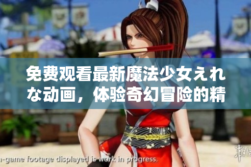 免费观看最新魔法少女えれな动画，体验奇幻冒险的精彩世界