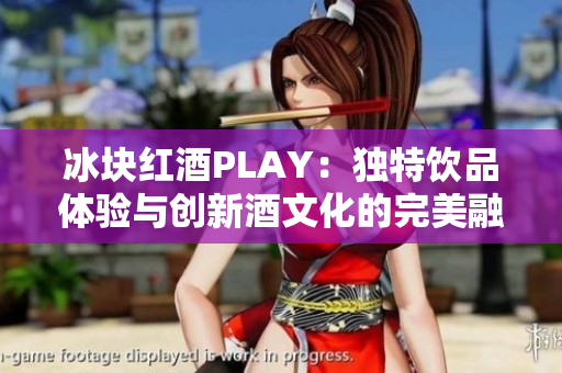 冰块红酒PLAY：独特饮品体验与创新酒文化的完美融合