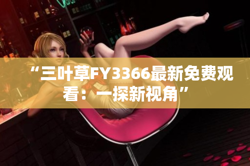 “三叶草FY3366最新免费观看：一探新视角”