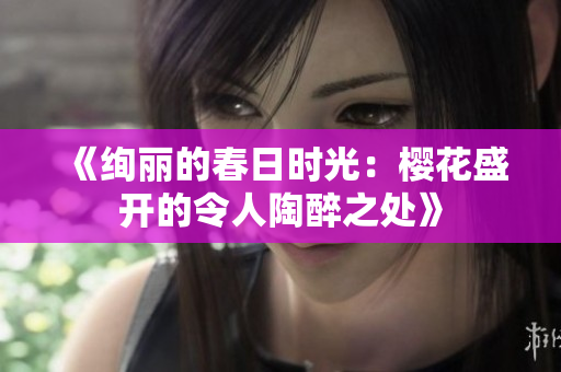 《绚丽的春日时光：樱花盛开的令人陶醉之处》