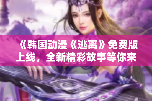 《韩国动漫《逃离》免费版上线，全新精彩故事等你来探索！》