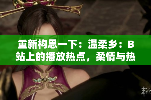 重新构思一下：温柔乡：B站上的播放热点，柔情与热潮并存