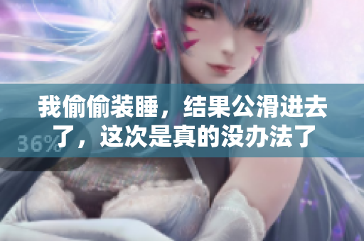 我偷偷装睡，结果公滑进去了，这次是真的没办法了