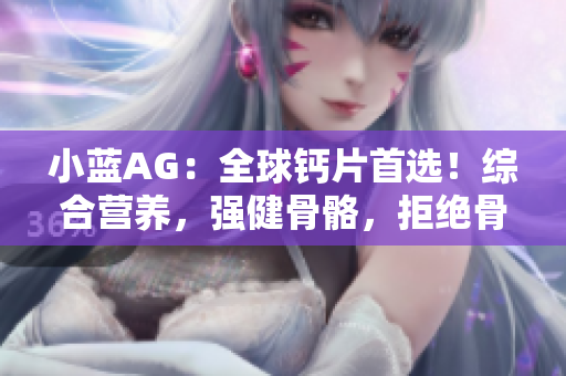 小蓝AG：全球钙片首选！综合营养，强健骨骼，拒绝骨质疏松！