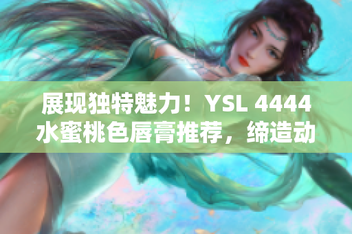 展现独特魅力！YSL 4444水蜜桃色唇膏推荐，缔造动人妆容