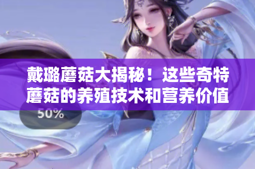 戴璐蘑菇大揭秘！这些奇特蘑菇的养殖技术和营养价值，让你大开眼界！