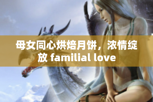 母女同心烘焙月饼，浓情绽放 familial love