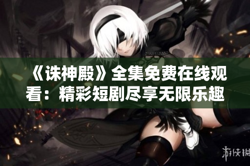 《诛神殿》全集免费在线观看：精彩短剧尽享无限乐趣