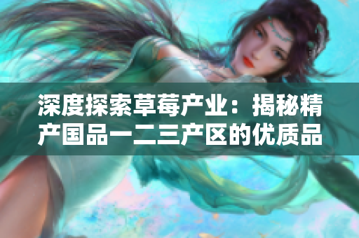 深度探索草莓产业：揭秘精产国品一二三产区的优质品种与种植技术