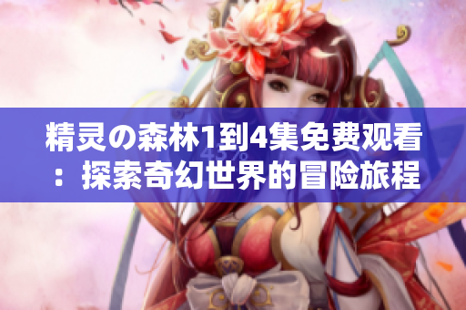 精灵の森林1到4集免费观看：探索奇幻世界的冒险旅程
