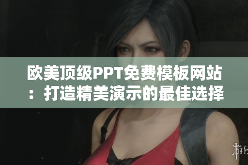 欧美顶级PPT免费模板网站：打造精美演示的最佳选择