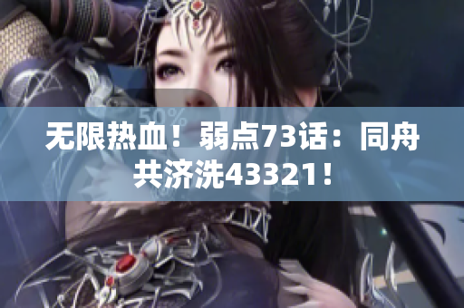 无限热血！弱点73话：同舟共济洗43321！