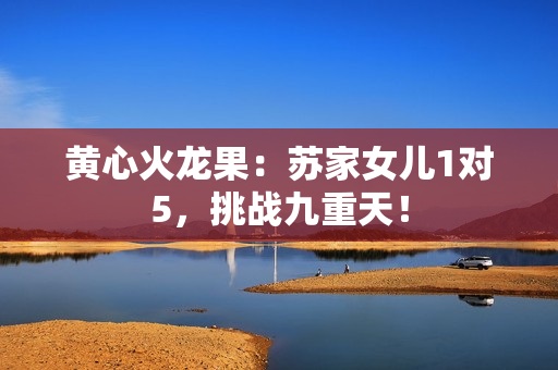 黄心火龙果：苏家女儿1对5，挑战九重天！