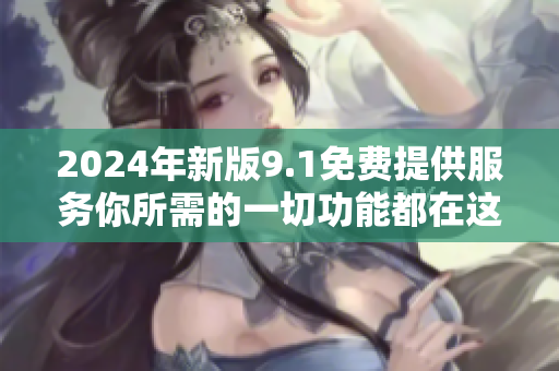 2024年新版9.1免费提供服务你所需的一切功能都在这里!