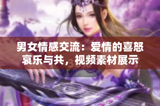男女情感交流：爱情的喜怒哀乐与共，视频素材展示