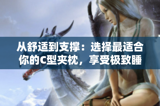 从舒适到支撑：选择最适合你的C型夹枕，享受极致睡眠
