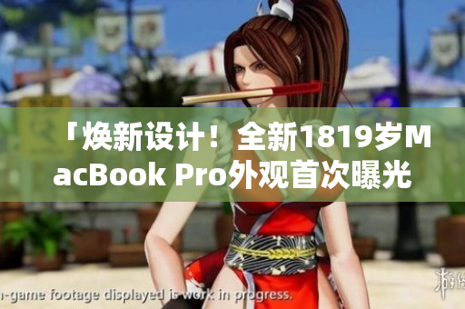 「焕新设计！全新1819岁MacBook Pro外观首次曝光」