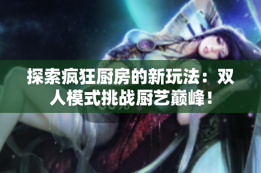 探索疯狂厨房的新玩法：双人模式挑战厨艺巅峰！