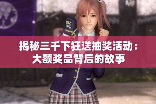 揭秘三千下狂送抽奖活动：大额奖品背后的故事