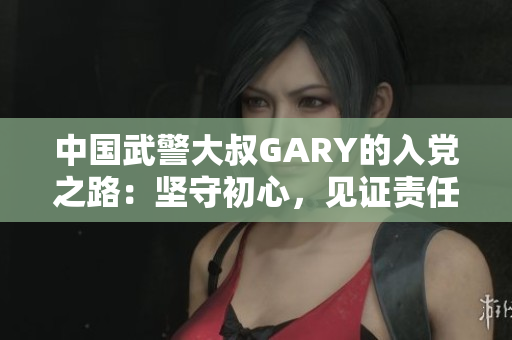 中国武警大叔GARY的入党之路：坚守初心，见证责任