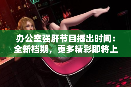 办公室强肝节目播出时间：全新档期，更多精彩即将上演