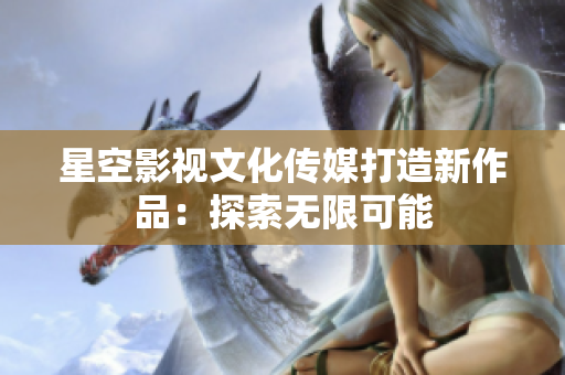 星空影视文化传媒打造新作品：探索无限可能