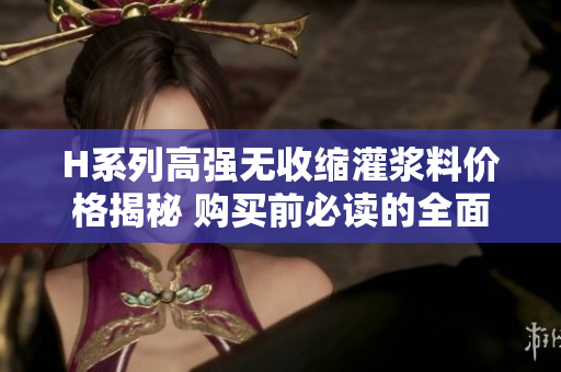 H系列高强无收缩灌浆料价格揭秘 购买前必读的全面指南