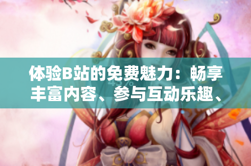 体验B站的免费魅力：畅享丰富内容、参与互动乐趣、发现新创意