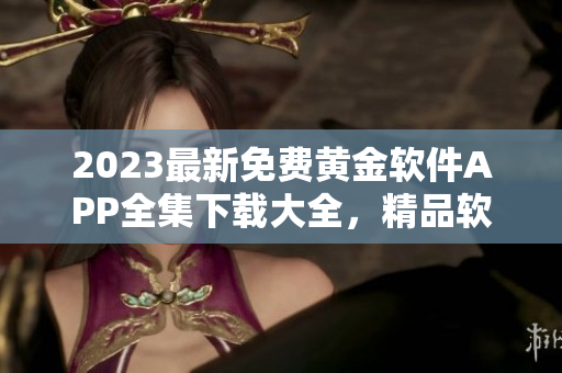 2023最新免费黄金软件APP全集下载大全，精品软件应用一键获取