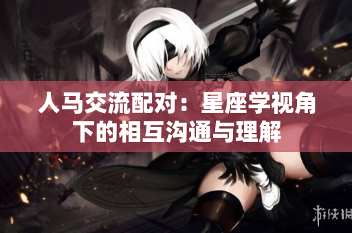 人马交流配对：星座学视角下的相互沟通与理解