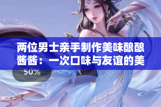 两位男士亲手制作美味酿酿酱酱：一次口味与友谊的美妙融合