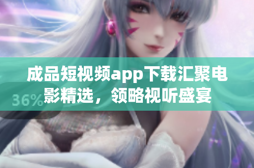 成品短视频app下载汇聚电影精选，领略视听盛宴