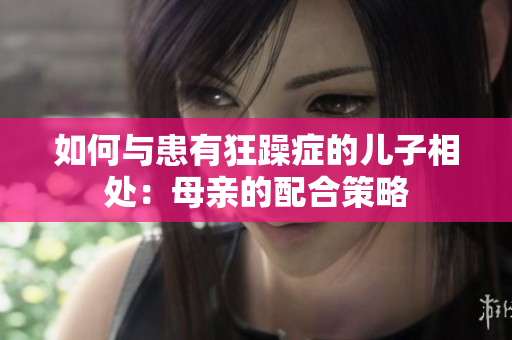 如何与患有狂躁症的儿子相处：母亲的配合策略