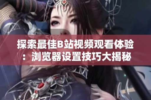 探索最佳B站视频观看体验：浏览器设置技巧大揭秘