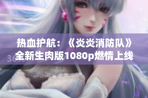 热血护航：《炎炎消防队》全新生肉版1080p燃情上线