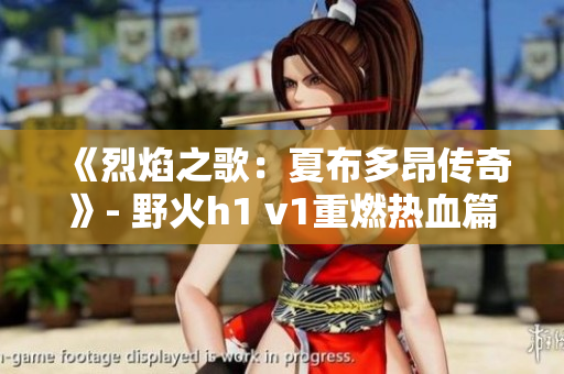 《烈焰之歌：夏布多昂传奇》- 野火h1 v1重燃热血篇章