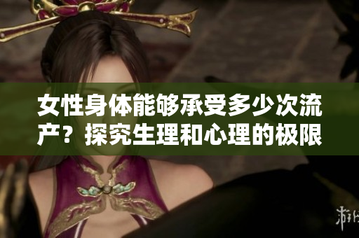 女性身体能够承受多少次流产？探究生理和心理的极限