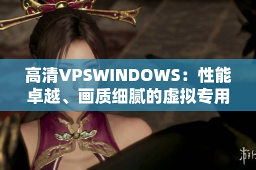 高清VPSWINDOWS：性能卓越、画质细腻的虚拟专用服务器