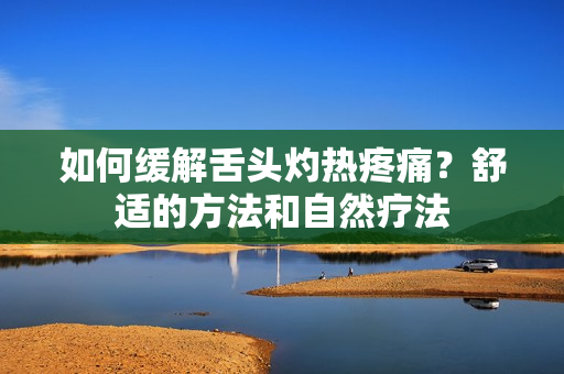 如何缓解舌头灼热疼痛？舒适的方法和自然疗法