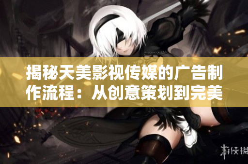 揭秘天美影视传媒的广告制作流程：从创意策划到完美呈现的全过程