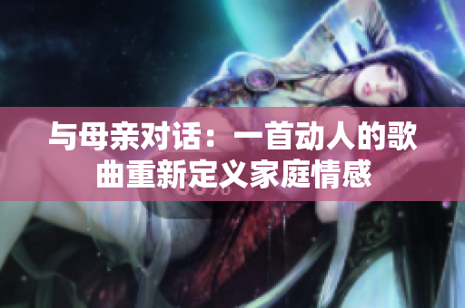 与母亲对话：一首动人的歌曲重新定义家庭情感