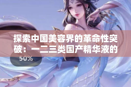 探索中国美容界的革命性突破：一二三类国产精华液的全新革命性配方